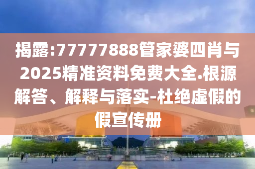 揭露:77777888管家婆四肖與2025精準(zhǔn)資料免費大全.根源解答、解釋與落實-杜絕虛假的假宣傳冊