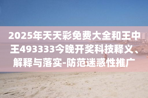 2025年天天彩免費(fèi)大全和王中王493333今晚開(kāi)獎(jiǎng)科技釋義、解釋與落實(shí)-防范迷惑性推廣