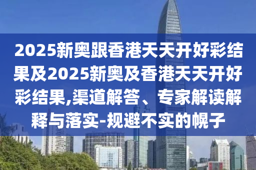 2025新奧跟香港天天開(kāi)好彩結(jié)果及2025新奧及香港天天開(kāi)好彩結(jié)果,渠道解答、專(zhuān)家解讀解釋與落實(shí)-規(guī)避不實(shí)的幌子