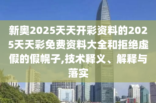 新奧2025天天開彩資料的2025天天彩免費資料大全和拒絕虛假的假幌子,技術釋義、解釋與落實