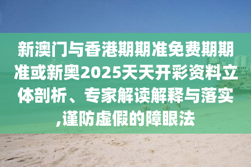 新澳門與香港期期準(zhǔn)免費期期準(zhǔn)或新奧2025天天開彩資料立體剖析、專家解讀解釋與落實,謹防虛假的障眼法