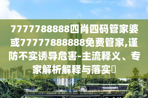 7777788888四肖四碼管家婆或77777888888免費(fèi)管家,謹(jǐn)防不實(shí)誘導(dǎo)危害-主流釋義、專家解析解釋與落實(shí)?
