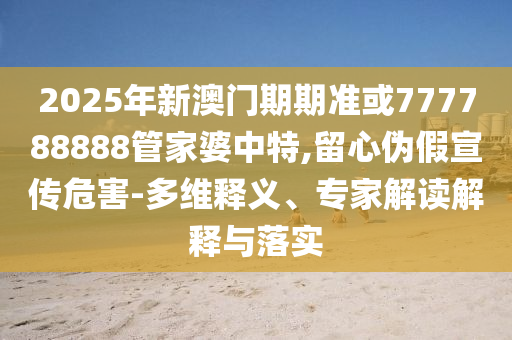 2025年新澳門期期準(zhǔn)或777788888管家婆中特,留心偽假宣傳危害-多維釋義、專家解讀解釋與落實