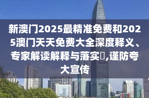 新澳門2025最精準(zhǔn)免費(fèi)和2025澳門天天免費(fèi)大全深度釋義、專家解讀解釋與落實(shí)?,謹(jǐn)防夸大宣傳