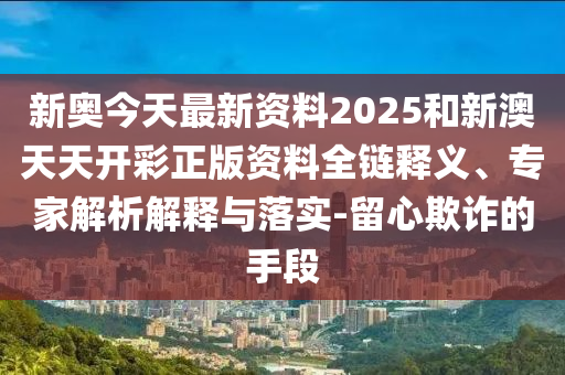 新奧今天最新資料2025和新澳天天開彩正版資料全鏈釋義、專家解析解釋與落實(shí)-留心欺詐的手段