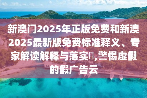 新澳門(mén)2025年正版免費(fèi)和新澳2025最新版免費(fèi)標(biāo)準(zhǔn)釋義、專家解讀解釋與落實(shí)?,警惕虛假的假?gòu)V告云