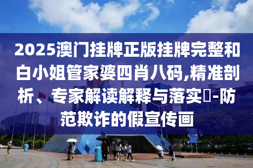 2025澳門掛牌正版掛牌完整和白小姐管家婆四肖八碼,精準剖析、專家解讀解釋與落實?-防范欺詐的假宣傳畫
