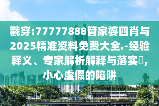 戳穿:77777888管家婆四肖與2025精準(zhǔn)資料免費(fèi)大全.-經(jīng)驗(yàn)釋義、專家解析解釋與落實(shí)?,小心虛假的陷阱