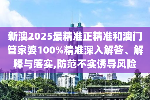 新澳2025最精準正精準和澳門管家婆100%精準深入解答、解釋與落實,防范不實誘導風險