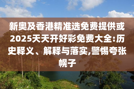 新奧及香港精準選免費提供或2025天天開好彩免費大全:歷史釋義、解釋與落實,警惕夸張幌子