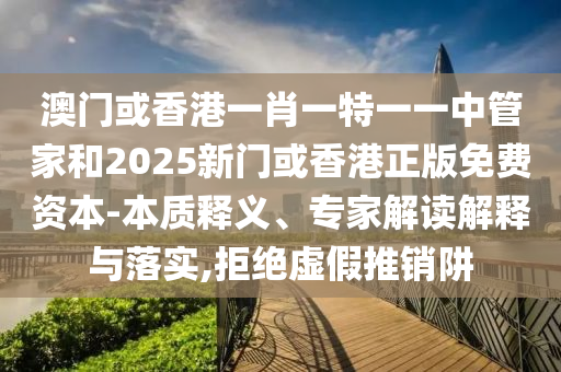 澳門或香港一肖一特一一中管家和2025新門或香港正版免費(fèi)資本-本質(zhì)釋義、專家解讀解釋與落實(shí),拒絕虛假推銷阱