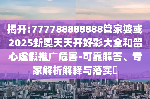 揭開:777788888888管家婆或2025新奧天天開好彩大全和留心虛假推廣危害-可靠解答、專家解析解釋與落實?