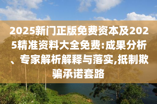 2025新門正版免費(fèi)資本及2025精準(zhǔn)資料大全免費(fèi):成果分析、專家解析解釋與落實(shí),抵制欺騙承諾套路