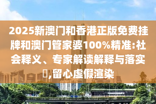 2025新澳門(mén)和香港正版免費(fèi)掛牌和澳門(mén)管家婆100%精準(zhǔn):社會(huì)釋義、專家解讀解釋與落實(shí)?,留心虛假渲染