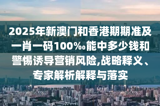 2025年新澳門和香港期期準及一肖一碼100‰能中多少錢和警惕誘導(dǎo)營銷風險,戰(zhàn)略釋義、專家解析解釋與落實