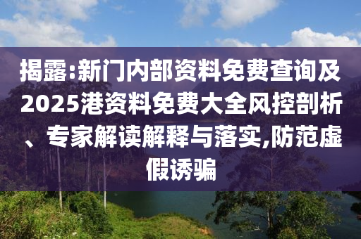 揭露:新門內(nèi)部資料免費(fèi)查詢及2025港資料免費(fèi)大全風(fēng)控剖析、專家解讀解釋與落實(shí),防范虛假誘騙