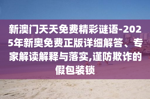 新澳門天天免費精彩謎語-2025年新奧免費正版詳細解答、專家解讀解釋與落實,謹防欺詐的假包裝鎖