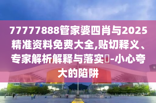 77777888管家婆四肖與2025精準(zhǔn)資料免費(fèi)大全,貼切釋義、專家解析解釋與落實(shí)?-小心夸大的陷阱