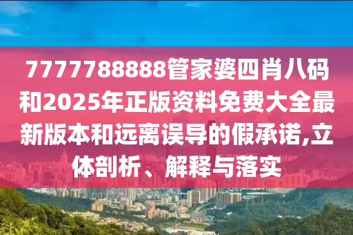 7777788888管家婆四肖八碼和2025年正版資料免費大全最新版本和遠離誤導的假承諾,立體剖析、解釋與落實