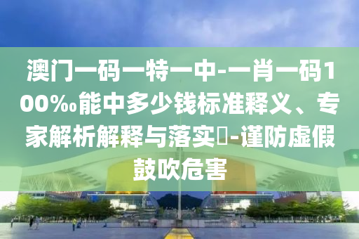 澳門一碼一特一中-一肖一碼100‰能中多少錢標準釋義、專家解析解釋與落實?-謹防虛假鼓吹危害