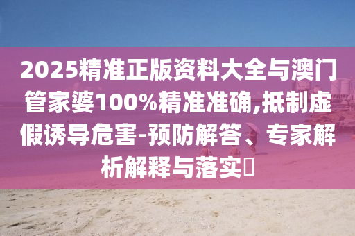 2025精準(zhǔn)正版資料大全與澳門管家婆100%精準(zhǔn)準(zhǔn)確,抵制虛假誘導(dǎo)危害-預(yù)防解答、專家解析解釋與落實?