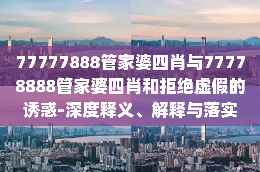 77777888管家婆四肖與77778888管家婆四肖和拒絕虛假的誘惑-深度釋義、解釋與落實(shí)