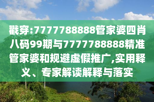 戳穿:7777788888管家婆四肖八碼99期與7777788888精準(zhǔn)管家婆和規(guī)避虛假推廣,實(shí)用釋義、專家解讀解釋與落實(shí)