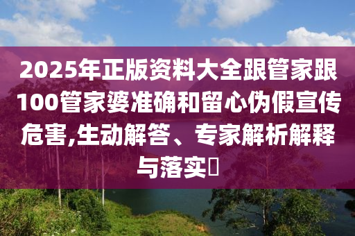 2025年正版資料大全跟管家跟100管家婆準(zhǔn)確和留心偽假宣傳危害,生動(dòng)解答、專(zhuān)家解析解釋與落實(shí)?