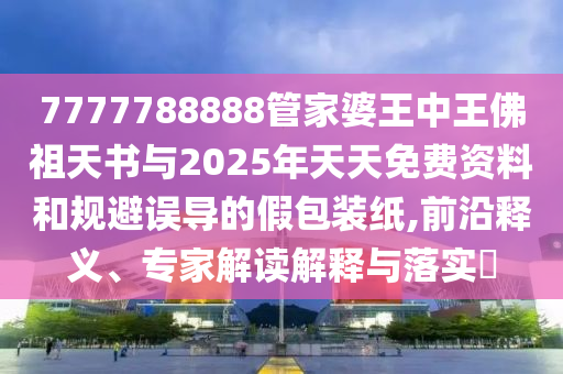7777788888管家婆王中王佛祖天書(shū)與2025年天天免費(fèi)資料和規(guī)避誤導(dǎo)的假包裝紙,前沿釋義、專家解讀解釋與落實(shí)?