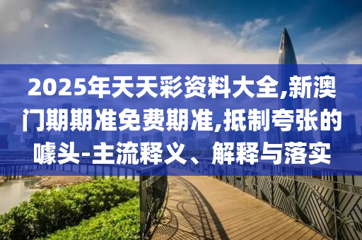 2025年天天彩資料大全,新澳門期期準(zhǔn)免費期準(zhǔn),抵制夸張的噱頭-主流釋義、解釋與落實
