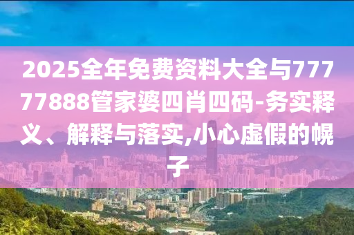 2025全年免費(fèi)資料大全與77777888管家婆四肖四碼-務(wù)實(shí)釋義、解釋與落實(shí),小心虛假的幌子