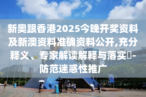 新奧跟香港2025今晚開獎資料及新澳資料準確資料公開,充分釋義、專家解讀解釋與落實?-防范迷惑性推廣