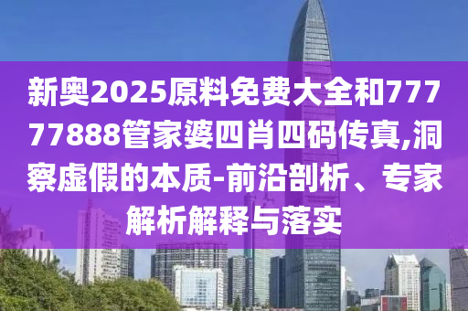 新奧2025原料免費(fèi)大全和77777888管家婆四肖四碼傳真,洞察虛假的本質(zhì)-前沿剖析、專家解析解釋與落實(shí)