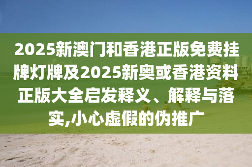 2025新澳門和香港正版免費(fèi)掛牌燈牌及2025新奧或香港資料正版大全啟發(fā)釋義、解釋與落實(shí),小心虛假的偽推廣