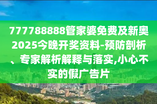 777788888管家婆免費及新奧2025今晚開獎資料-預(yù)防剖析、專家解析解釋與落實,小心不實的假廣告片