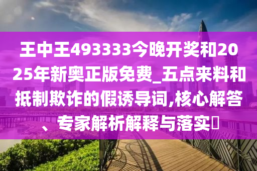 王中王493333今晚開(kāi)獎(jiǎng)和2025年新奧正版免費(fèi)_五點(diǎn)來(lái)料和抵制欺詐的假誘導(dǎo)詞,核心解答、專家解析解釋與落實(shí)?
