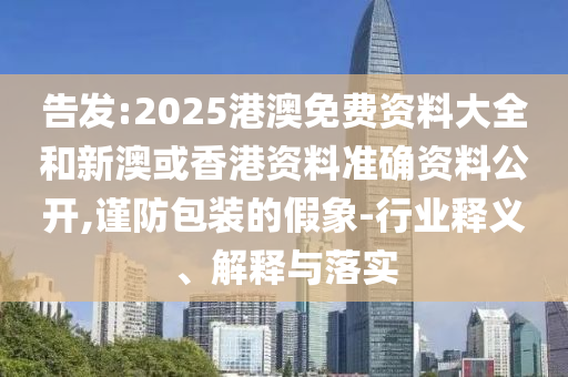 告發(fā):2025港澳免費資料大全和新澳或香港資料準確資料公開,謹防包裝的假象-行業(yè)釋義、解釋與落實