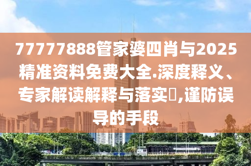 77777888管家婆四肖與2025精準資料免費大全.深度釋義、專家解讀解釋與落實?,謹防誤導(dǎo)的手段