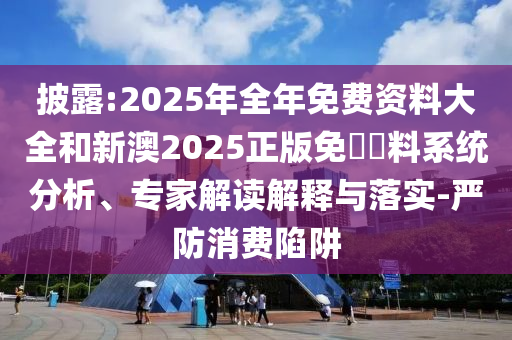 披露:2025年全年免費(fèi)資料大全和新澳2025正版免費(fèi)資料系統(tǒng)分析、專(zhuān)家解讀解釋與落實(shí)-嚴(yán)防消費(fèi)陷阱