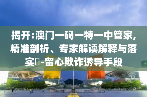 揭開:澳門一碼一特一中管家,精準(zhǔn)剖析、專家解讀解釋與落實?-留心欺詐誘導(dǎo)手段