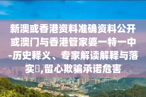 新澳或香港資料準確資料公開或澳門與香港管家婆一特一中-歷史釋義、專家解讀解釋與落實?,留心欺騙承諾危害