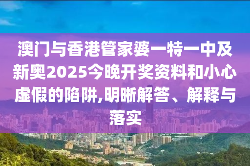 澳門與香港管家婆一特一中及新奧2025今晚開獎資料和小心虛假的陷阱,明晰解答、解釋與落實