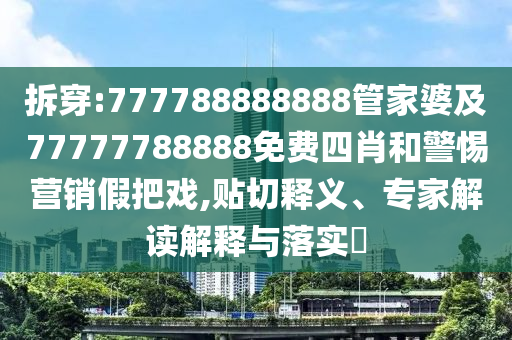 拆穿:777788888888管家婆及77777788888免費(fèi)四肖和警惕營銷假把戲,貼切釋義、專家解讀解釋與落實(shí)?