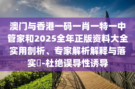 澳門與香港一碼一肖一特一中管家和2025全年正版資料大全實(shí)用剖析、專家解析解釋與落實(shí)?-杜絕誤導(dǎo)性誘導(dǎo)
