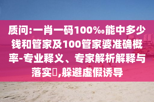 質(zhì)問:一肖一碼100‰能中多少錢和管家及100管家婆準(zhǔn)確概率-專業(yè)釋義、專家解析解釋與落實(shí)?,躲避虛假誘導(dǎo)