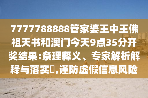 7777788888管家婆王中王佛祖天書和澳門今天9點35分開獎結(jié)果:條理釋義、專家解析解釋與落實?,謹防虛假信息風(fēng)險