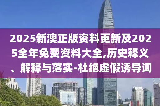 2025新澳正版資料更新及2025全年免費資料大全,歷史釋義、解釋與落實-杜絕虛假誘導(dǎo)詞