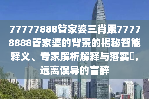 77777888管家婆三肖跟77778888管家婆的背景的揭秘智能釋義、專家解析解釋與落實(shí)?,遠(yuǎn)離誤導(dǎo)的言辭