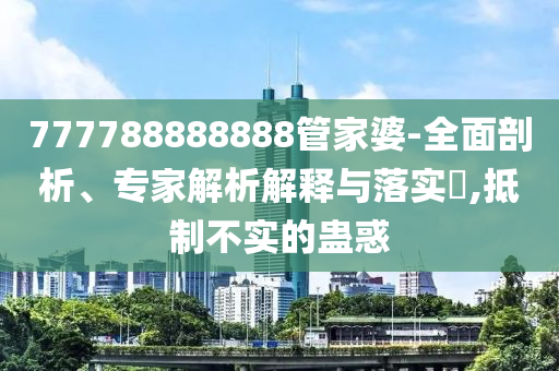 777788888888管家婆-全面剖析、專家解析解釋與落實(shí)?,抵制不實(shí)的蠱惑