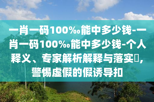 一肖一碼100‰能中多少錢-一肖一碼100‰能中多少錢-個(gè)人釋義、專家解析解釋與落實(shí)?,警惕虛假的假誘導(dǎo)扣